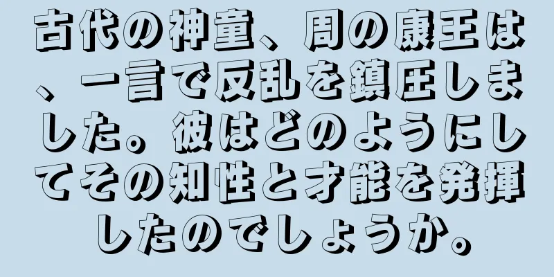 古代の神童、周の康王は、一言で反乱を鎮圧しました。彼はどのようにしてその知性と才能を発揮したのでしょうか。