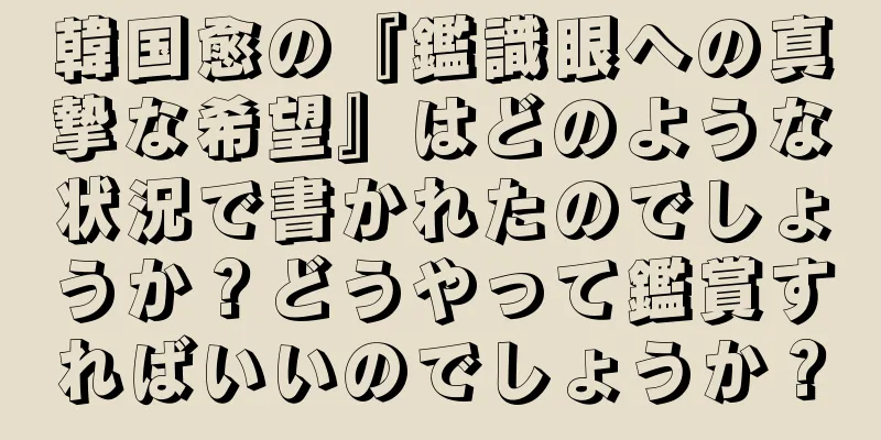 韓国愈の『鑑識眼への真摯な希望』はどのような状況で書かれたのでしょうか？どうやって鑑賞すればいいのでしょうか？