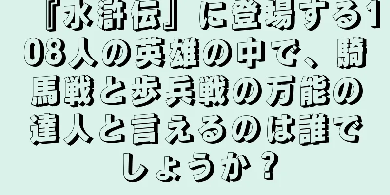 『水滸伝』に登場する108人の英雄の中で、騎馬戦と歩兵戦の万能の達人と言えるのは誰でしょうか？