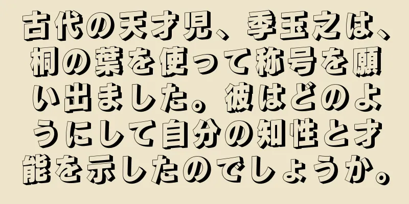 古代の天才児、季玉之は、桐の葉を使って称号を願い出ました。彼はどのようにして自分の知性と才能を示したのでしょうか。