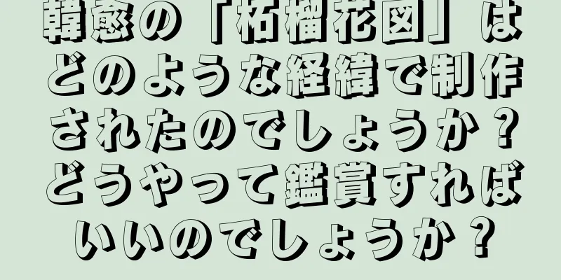 韓愈の「柘榴花図」はどのような経緯で制作されたのでしょうか？どうやって鑑賞すればいいのでしょうか？