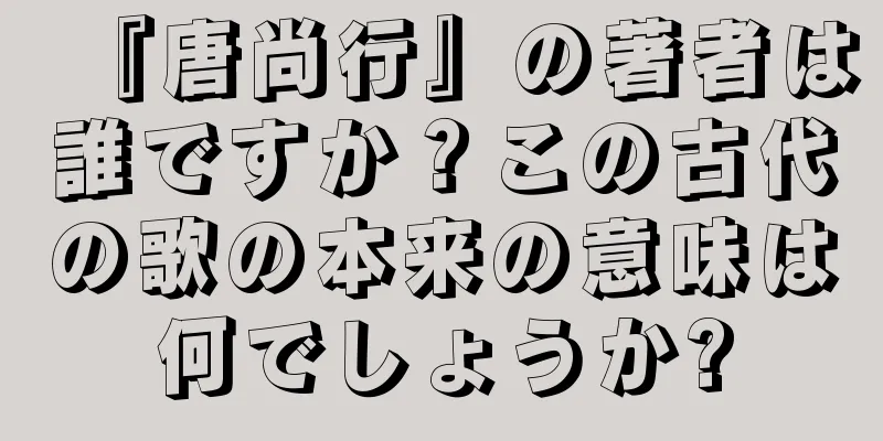 『唐尚行』の著者は誰ですか？この古代の歌の本来の意味は何でしょうか?