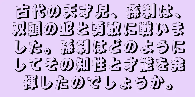 古代の天才児、孫刹は、双頭の蛇と勇敢に戦いました。孫刹はどのようにしてその知性と才能を発揮したのでしょうか。