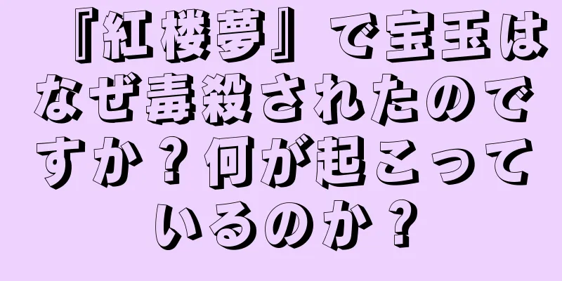 『紅楼夢』で宝玉はなぜ毒殺されたのですか？何が起こっているのか？