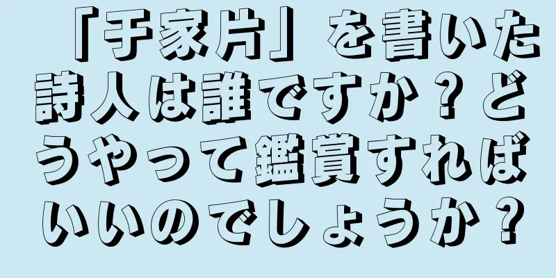 「于家片」を書いた詩人は誰ですか？どうやって鑑賞すればいいのでしょうか？