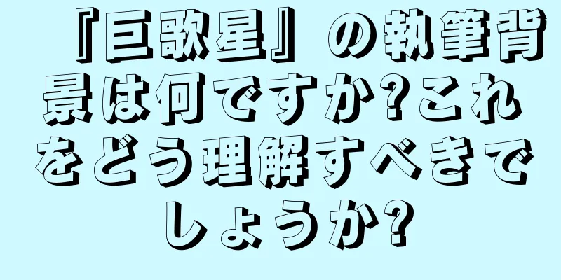 『巨歌星』の執筆背景は何ですか?これをどう理解すべきでしょうか?