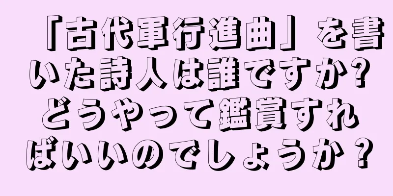 「古代軍行進曲」を書いた詩人は誰ですか?どうやって鑑賞すればいいのでしょうか？