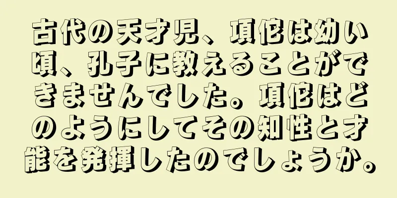 古代の天才児、項佗は幼い頃、孔子に教えることができませんでした。項佗はどのようにしてその知性と才能を発揮したのでしょうか。