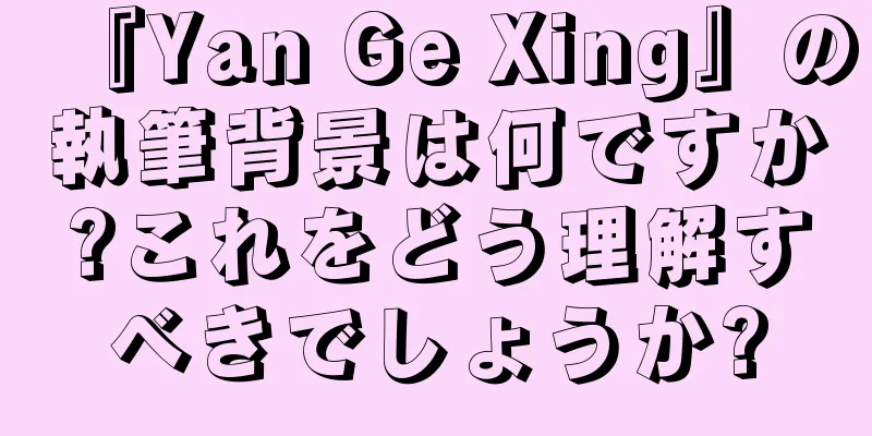 『Yan Ge Xing』の執筆背景は何ですか?これをどう理解すべきでしょうか?