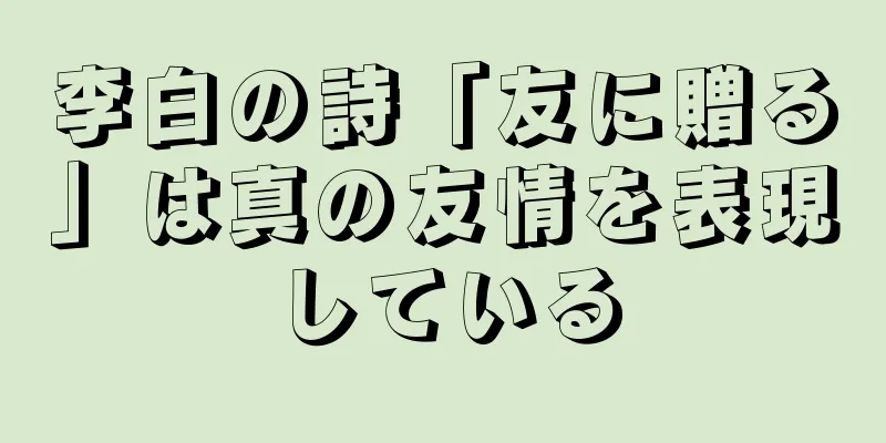 李白の詩「友に贈る」は真の友情を表現している