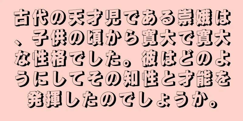 古代の天才児である崇娥は、子供の頃から寛大で寛大な性格でした。彼はどのようにしてその知性と才能を発揮したのでしょうか。