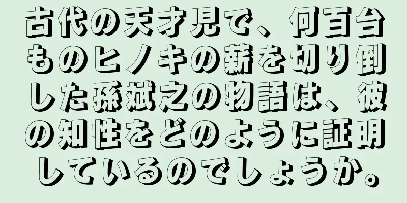 古代の天才児で、何百台ものヒノキの薪を切り倒した孫斌之の物語は、彼の知性をどのように証明しているのでしょうか。