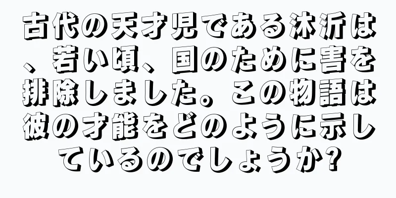 古代の天才児である沐沂は、若い頃、国のために害を排除しました。この物語は彼の才能をどのように示しているのでしょうか?