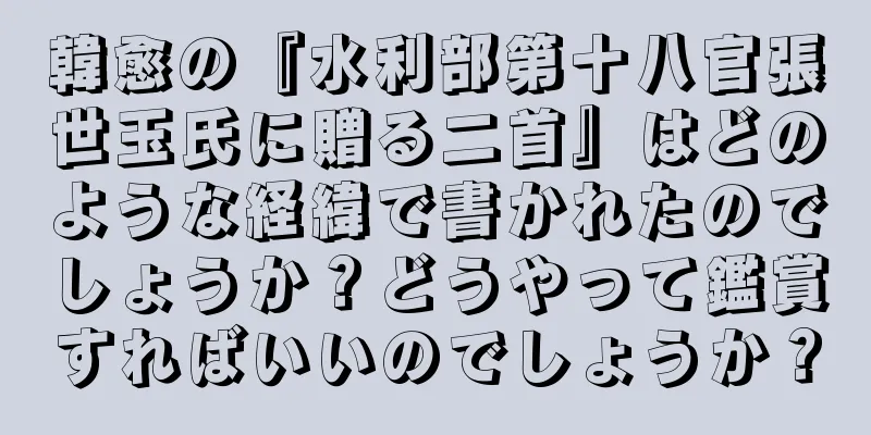 韓愈の『水利部第十八官張世玉氏に贈る二首』はどのような経緯で書かれたのでしょうか？どうやって鑑賞すればいいのでしょうか？
