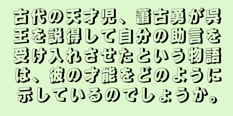古代の天才児、蕭古勇が呉王を説得して自分の助言を受け入れさせたという物語は、彼の才能をどのように示しているのでしょうか。
