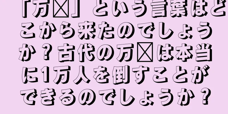 「万敌」という言葉はどこから来たのでしょうか？古代の万敌は本当に1万人を倒すことができるのでしょうか？