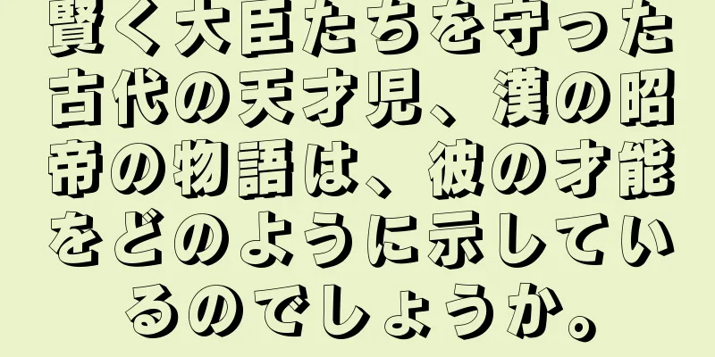 賢く大臣たちを守った古代の天才児、漢の昭帝の物語は、彼の才能をどのように示しているのでしょうか。