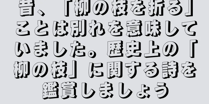 昔、「柳の枝を折る」ことは別れを意味していました。歴史上の「柳の枝」に関する詩を鑑賞しましょう
