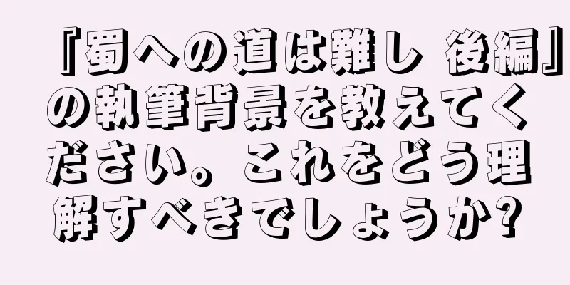 『蜀への道は難し 後編』の執筆背景を教えてください。これをどう理解すべきでしょうか?