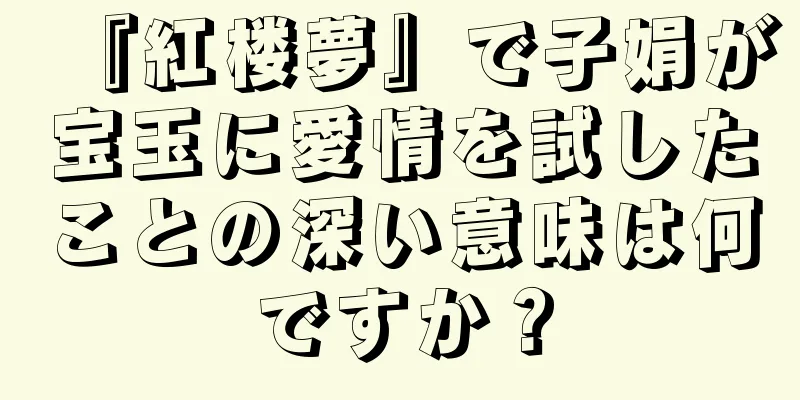 『紅楼夢』で子娟が宝玉に愛情を試したことの深い意味は何ですか？
