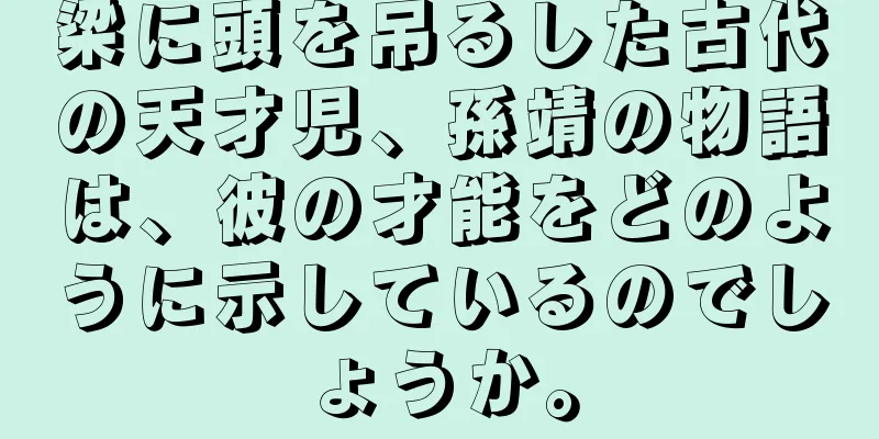 梁に頭を吊るした古代の天才児、孫靖の物語は、彼の才能をどのように示しているのでしょうか。