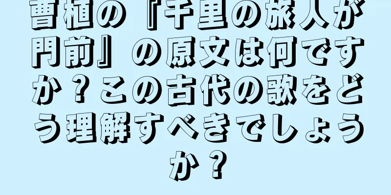 曹植の『千里の旅人が門前』の原文は何ですか？この古代の歌をどう理解すべきでしょうか？
