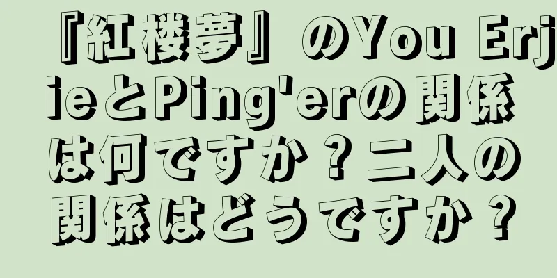 『紅楼夢』のYou ErjieとPing'erの関係は何ですか？二人の関係はどうですか？