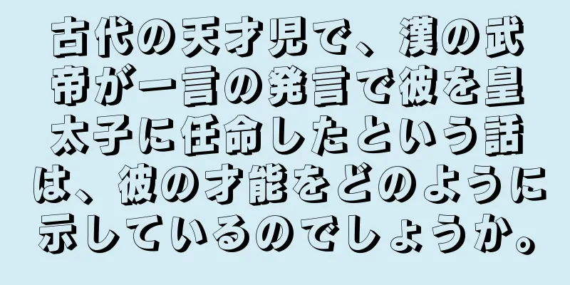 古代の天才児で、漢の武帝が一言の発言で彼を皇太子に任命したという話は、彼の才能をどのように示しているのでしょうか。