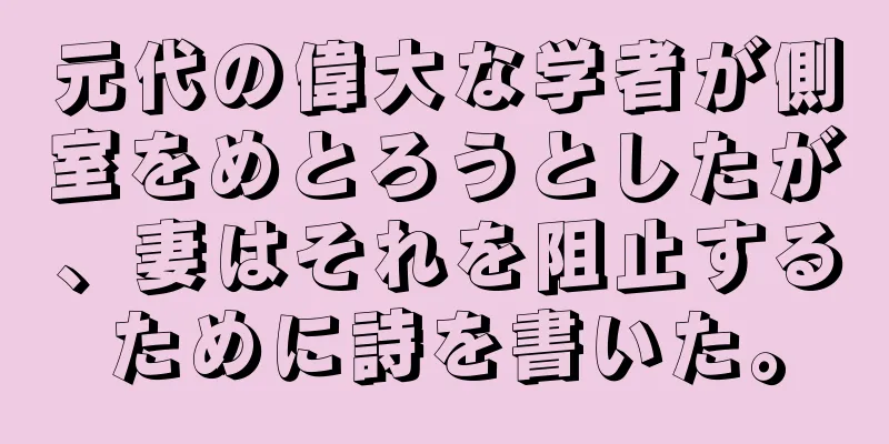 元代の偉大な学者が側室をめとろうとしたが、妻はそれを阻止するために詩を書いた。