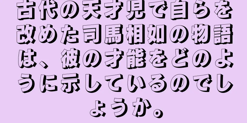 古代の天才児で自らを改めた司馬相如の物語は、彼の才能をどのように示しているのでしょうか。