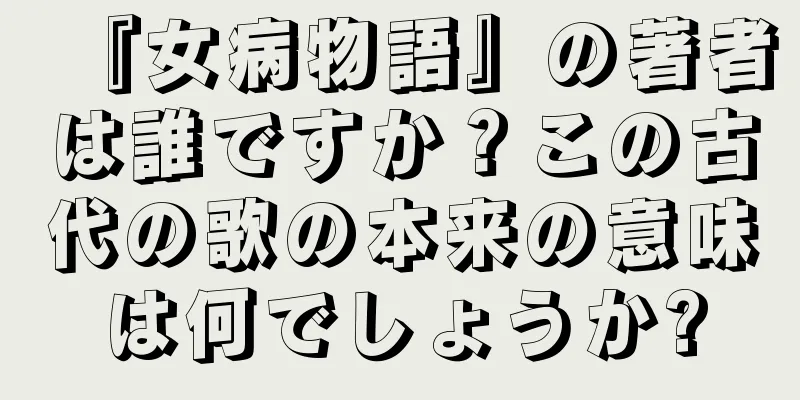 『女病物語』の著者は誰ですか？この古代の歌の本来の意味は何でしょうか?