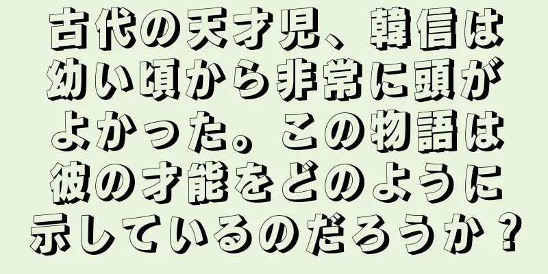 古代の天才児、韓信は幼い頃から非常に頭がよかった。この物語は彼の才能をどのように示しているのだろうか？