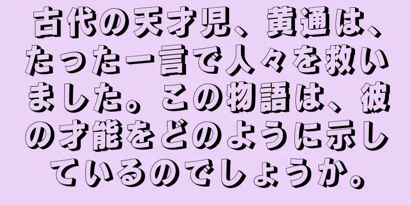 古代の天才児、黄通は、たった一言で人々を救いました。この物語は、彼の才能をどのように示しているのでしょうか。