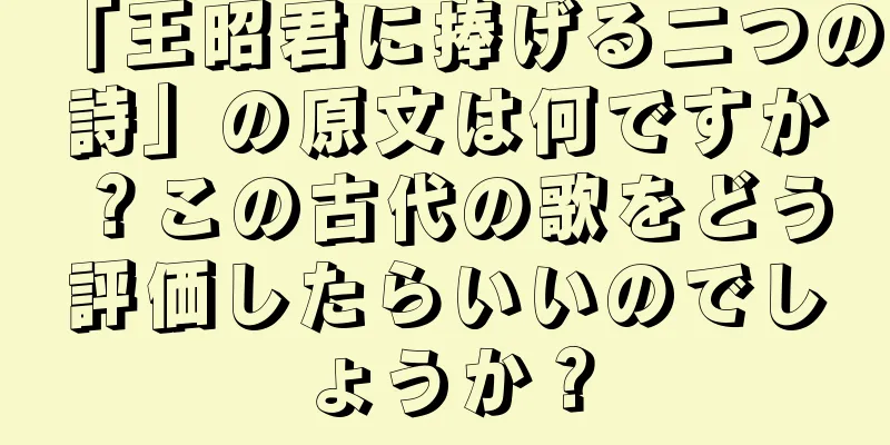 「王昭君に捧げる二つの詩」の原文は何ですか？この古代の歌をどう評価したらいいのでしょうか？