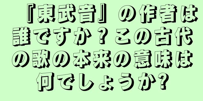 『東武音』の作者は誰ですか？この古代の歌の本来の意味は何でしょうか?