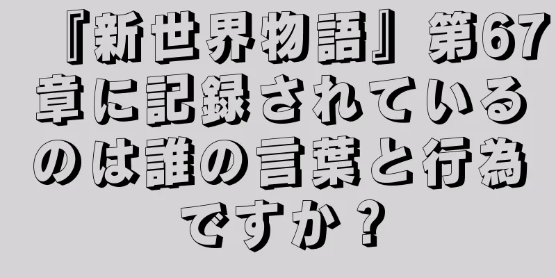 『新世界物語』第67章に記録されているのは誰の言葉と行為ですか？