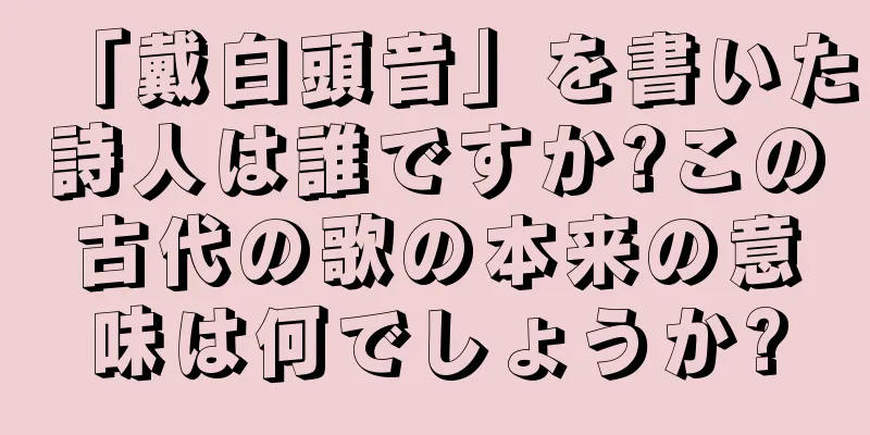 「戴白頭音」を書いた詩人は誰ですか?この古代の歌の本来の意味は何でしょうか?