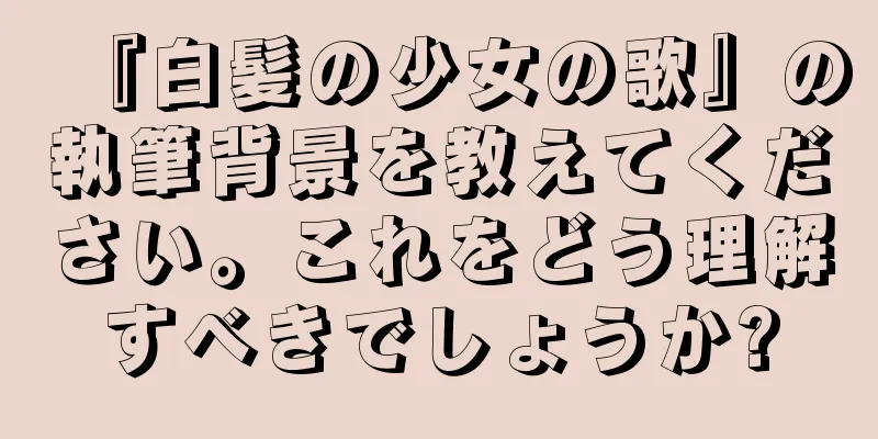 『白髪の少女の歌』の執筆背景を教えてください。これをどう理解すべきでしょうか?
