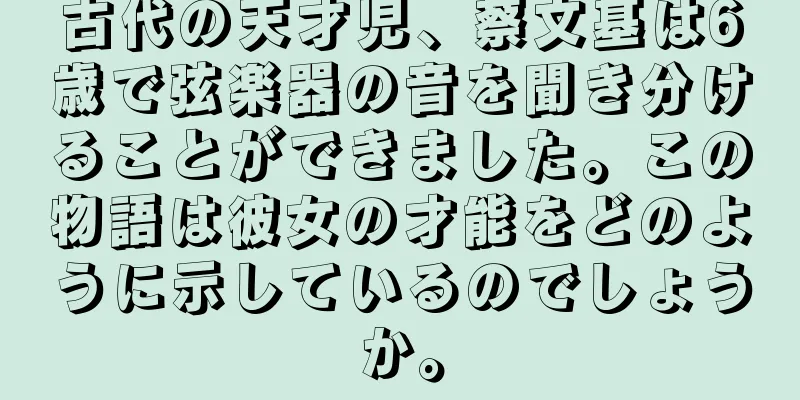 古代の天才児、蔡文基は6歳で弦楽器の音を聞き分けることができました。この物語は彼女の才能をどのように示しているのでしょうか。