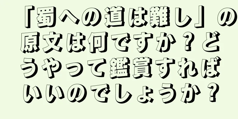 「蜀への道は難し」の原文は何ですか？どうやって鑑賞すればいいのでしょうか？