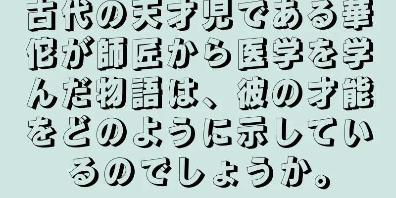 古代の天才児である華佗が師匠から医学を学んだ物語は、彼の才能をどのように示しているのでしょうか。