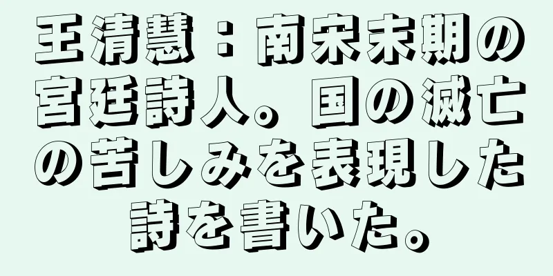 王清慧：南宋末期の宮廷詩人。国の滅亡の苦しみを表現した詩を書いた。