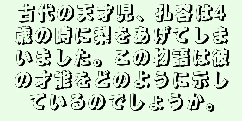 古代の天才児、孔容は4歳の時に梨をあげてしまいました。この物語は彼の才能をどのように示しているのでしょうか。