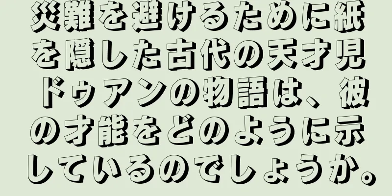 災難を避けるために紙を隠した古代の天才児ドゥアンの物語は、彼の才能をどのように示しているのでしょうか。
