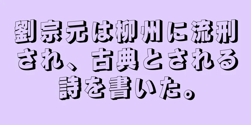劉宗元は柳州に流刑され、古典とされる詩を書いた。