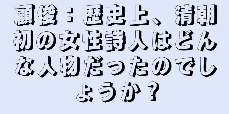 顧俊：歴史上、清朝初の女性詩人はどんな人物だったのでしょうか？