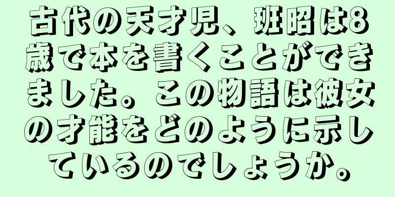 古代の天才児、班昭は8歳で本を書くことができました。この物語は彼女の才能をどのように示しているのでしょうか。