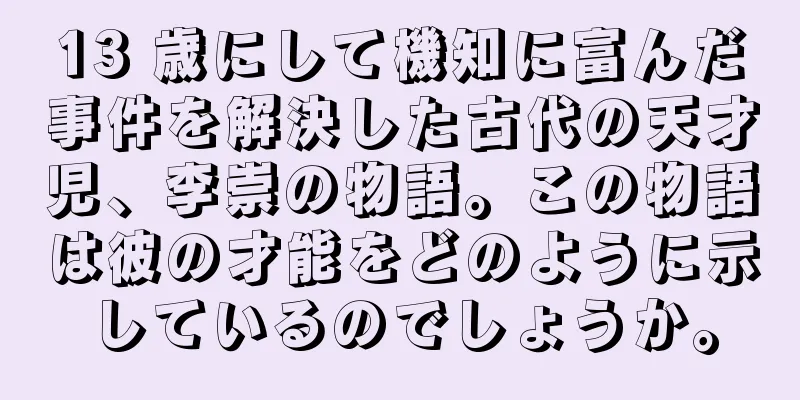 13 歳にして機知に富んだ事件を解決した古代の天才児、李崇の物語。この物語は彼の才能をどのように示しているのでしょうか。