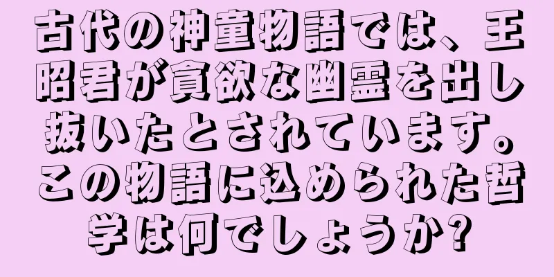 古代の神童物語では、王昭君が貪欲な幽霊を出し抜いたとされています。この物語に込められた哲学は何でしょうか?