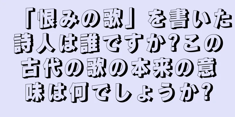 「恨みの歌」を書いた詩人は誰ですか?この古代の歌の本来の意味は何でしょうか?